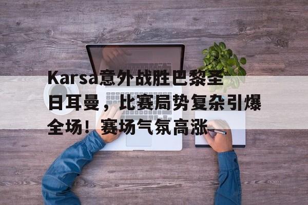 开云app下载-Karsa意外战胜巴黎圣日耳曼，比赛局势复杂引爆全场！赛场气氛高涨的简单介绍
