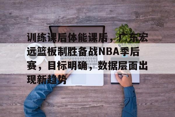 开云app下载-训练课后体能课后，广东宏远篮板制胜备战NBA季后赛，目标明确，数据层面出现新趋势的简单介绍