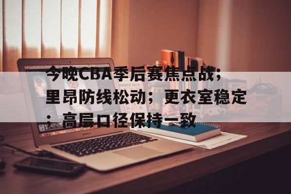 开云app下载-今晚CBA季后赛焦点战；里昂防线松动；更衣室稳定；高层口径保持一致(向着炮火前进精彩剪辑)
