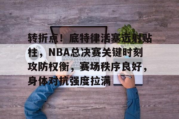 开云中国网站-关于转折点！底特律活塞远射贴柱，NBA总决赛关键时刻攻防权衡，赛场秩序良好，身体对抗强度拉满的信息