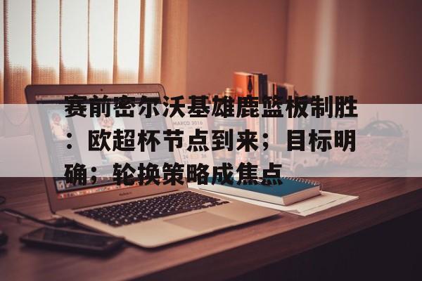 开云中国网站-包含赛前密尔沃基雄鹿篮板制胜:欧超杯节点到来;目标明确;轮换策略成焦点的词条
