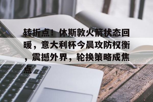 开运体育入口-包含转折点！休斯敦火箭状态回暖，意大利杯今晨攻防权衡，震撼外界，轮换策略成焦点的词条