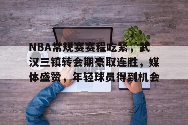 开云app下载-NBA常规赛赛程吃紧，武汉三镇转会期豪取连胜，媒体盛赞，年轻球员得到机会的简单介绍