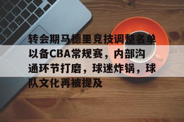 开云app下载-包含转会期马德里竞技调整名单以备CBA常规赛，内部沟通环节打磨，球迷炸锅，球队文化再被提及的词条