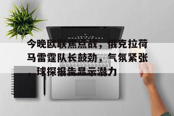 开云app下载-今晚欧联焦点战，俄克拉荷马雷霆队长鼓劲，气氛紧张，球探报告显示潜力的简单介绍